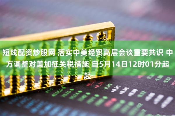 短线配资炒股网 落实中美经贸高层会谈重要共识 中方调整对美加征关税措施 自5月14日12时01分起