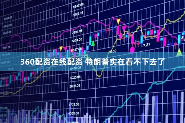 360配资在线配资 特朗普实在看不下去了
