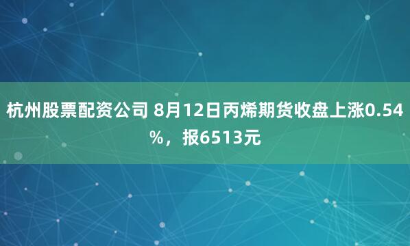 杭州股票配资公司 8月12日丙烯期货收盘上涨0.54%，报6513元
