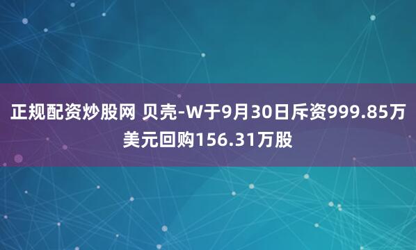 正规配资炒股网 贝壳-W于9月30日斥资999.85万美元回购156.31万股