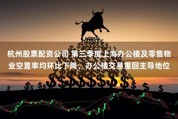 杭州股票配资公司 第三季度上海办公楼及零售物业空置率均环比下降，办公楼交易重回主导地位