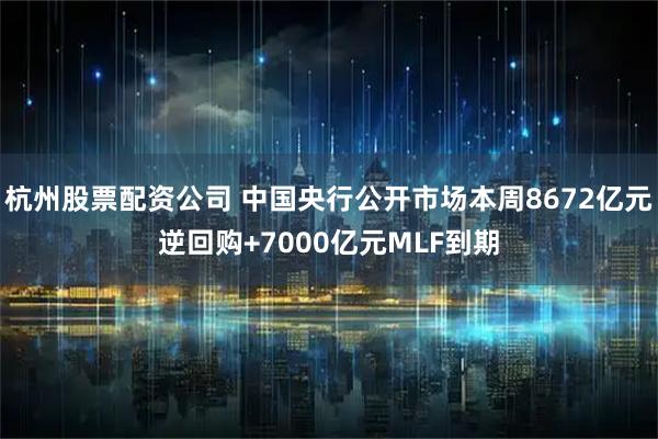 杭州股票配资公司 中国央行公开市场本周8672亿元逆回购+7000亿元MLF到期