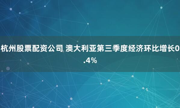 杭州股票配资公司 澳大利亚第三季度经济环比增长0.4%