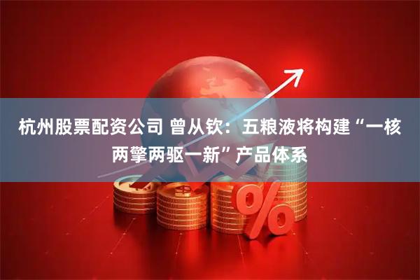 杭州股票配资公司 曾从钦：五粮液将构建“一核两擎两驱一新”产品体系