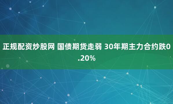 正规配资炒股网 国债期货走弱 30年期主力合约跌0.20%