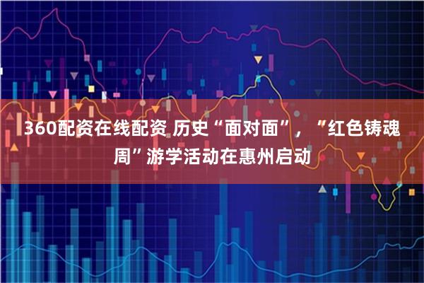360配资在线配资 历史“面对面”，“红色铸魂周”游学活动在惠州启动