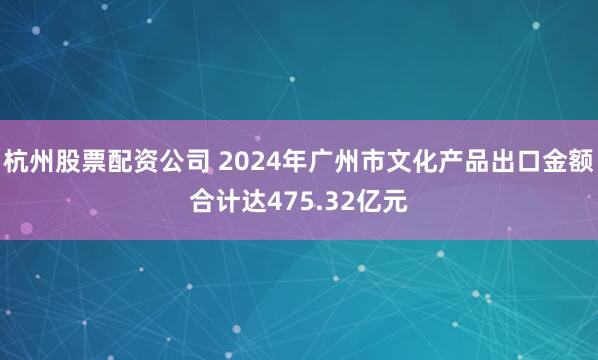 杭州股票配资公司 2024年广州市文化产品出口金额合计达475.32亿元