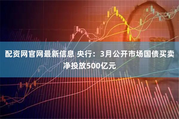 配资网官网最新信息 央行：3月公开市场国债买卖净投放500亿元
