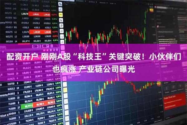 配资开户 刚刚A股“科技王”关键突破！小伙伴们也疯涨 产业链公司曝光