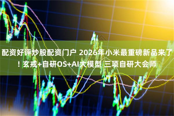配资好评炒股配资门户 2026年小米最重磅新品来了! 玄戒+自研OS+AI大模型 三项自研大会师