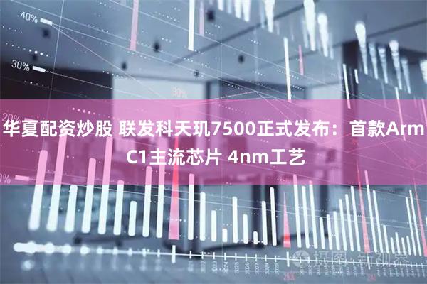 华夏配资炒股 联发科天玑7500正式发布：首款Arm C1主流芯片 4nm工艺