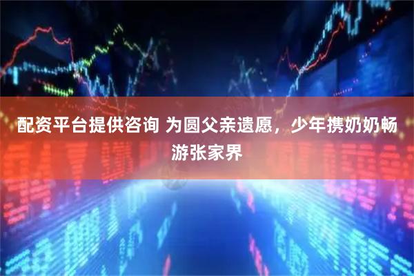 配资平台提供咨询 为圆父亲遗愿，少年携奶奶畅游张家界