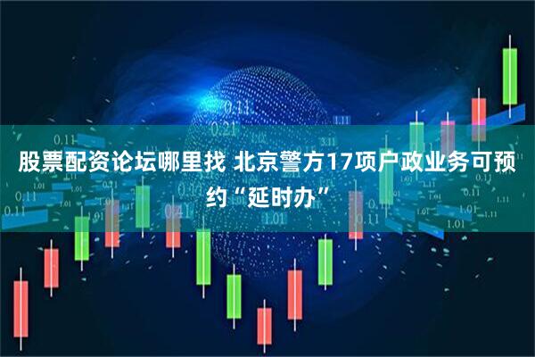 股票配资论坛哪里找 北京警方17项户政业务可预约“延时办”