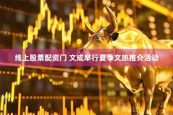 线上股票配资门 文成举行夏季文旅推介活动