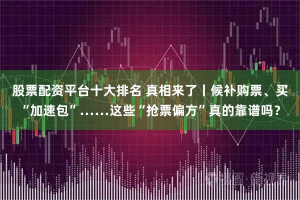 股票配资平台十大排名 真相来了丨候补购票、买“加速包”……这些“抢票偏方”真的靠谱吗？